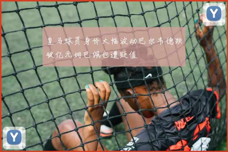 皇马球员身价大幅波动巴尔韦德跌破亿元姆巴佩也遭贬值