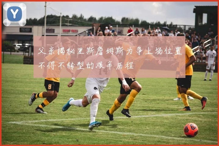 父亲揭秘里斯詹姆斯为争上场位置不得不转型的艰辛历程