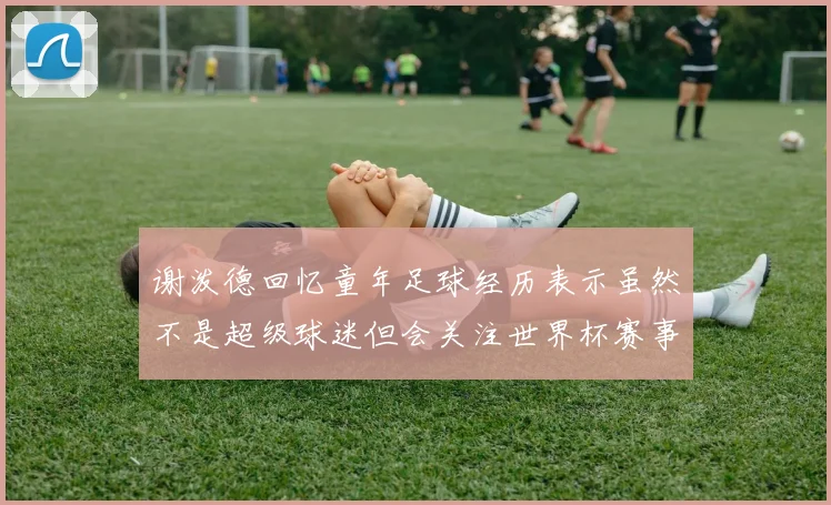 谢泼德回忆童年足球经历表示虽然不是超级球迷但会关注世界杯赛事