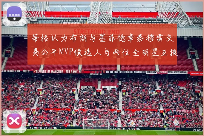 蒂格认为布朗与墨菲德章泰穆雷交易公平MVP候选人与两位全明星互换合理性分析