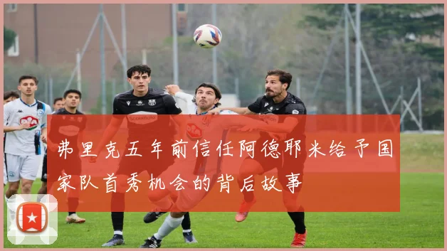 弗里克五年前信任阿德耶米给予国家队首秀机会的背后故事