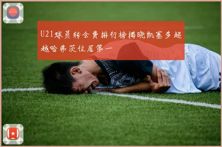 U21球员转会费排行榜揭晓凯塞多超越哈弗茨位居第一