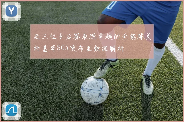 近三位季后赛表现卓越的全能球员约基奇SGA莫布里数据解析