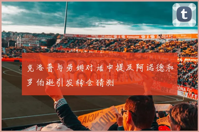 克洛普与劳姆对话中提及阿诺德和罗伯逊引发转会猜测