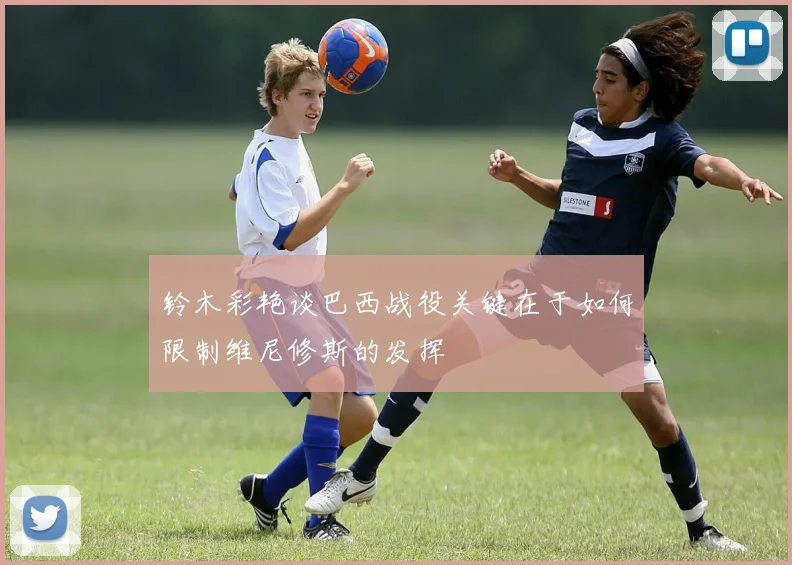 铃木彩艳谈巴西战役关键在于如何限制维尼修斯的发挥