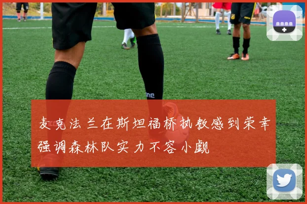 麦克法兰在斯坦福桥执教感到荣幸强调森林队实力不容小觑