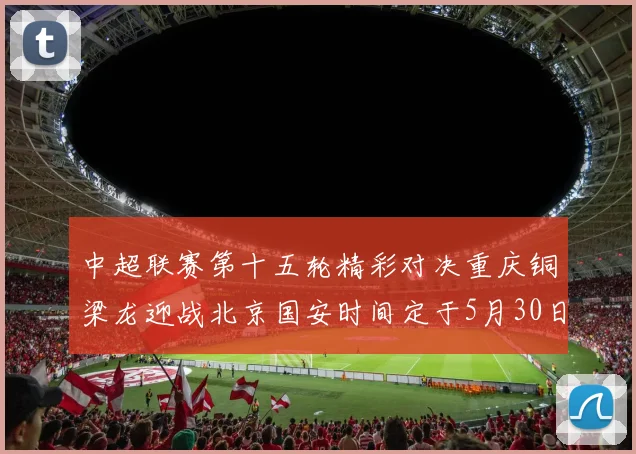 中超联赛第十五轮精彩对决重庆铜梁龙迎战北京国安时间定于5月30日20点