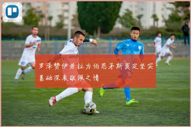 罗泽赞伊劳拉为伯恩茅斯奠定坚实基础深表敬佩之情