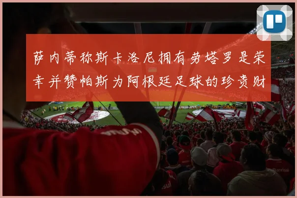 萨内蒂称斯卡洛尼拥有劳塔罗是荣幸并赞帕斯为阿根廷足球的珍贵财富