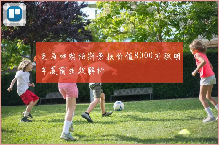 皇马回购帕斯条款价值8000万欧明年夏窗生效解析