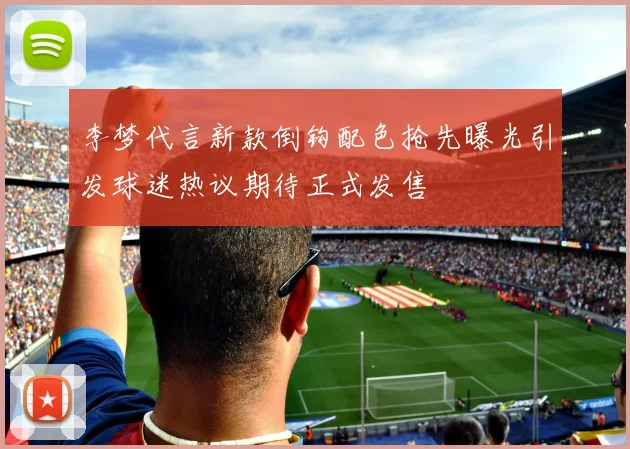 李梦代言新款倒钩配色抢先曝光引发球迷热议期待正式发售