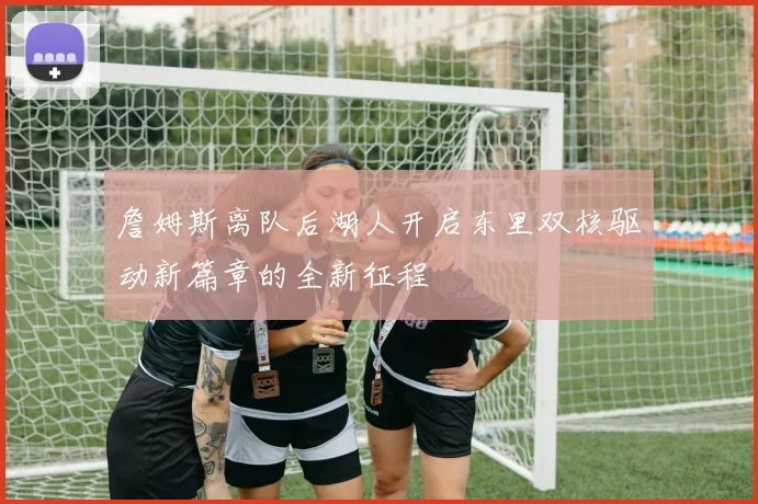 詹姆斯离队后湖人开启东里双核驱动新篇章的全新征程
