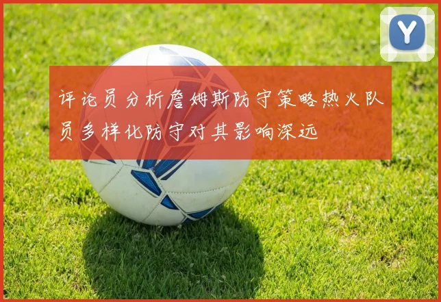 评论员分析詹姆斯防守策略热火队员多样化防守对其影响深远