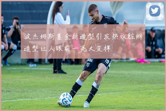 波杰姆斯基全新造型引发热议脏辫造型让人眼前一亮大变样