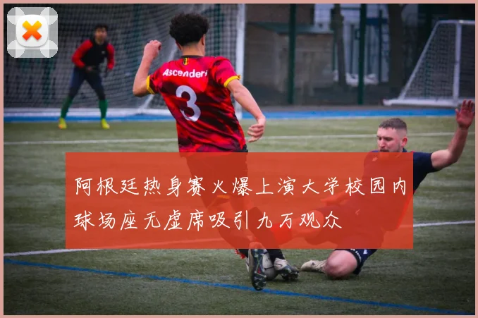 阿根廷热身赛火爆上演大学校园内球场座无虚席吸引九万观众