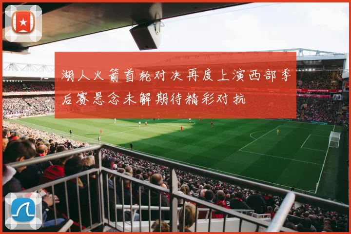 湖人火箭首轮对决再度上演西部季后赛悬念未解期待精彩对抗