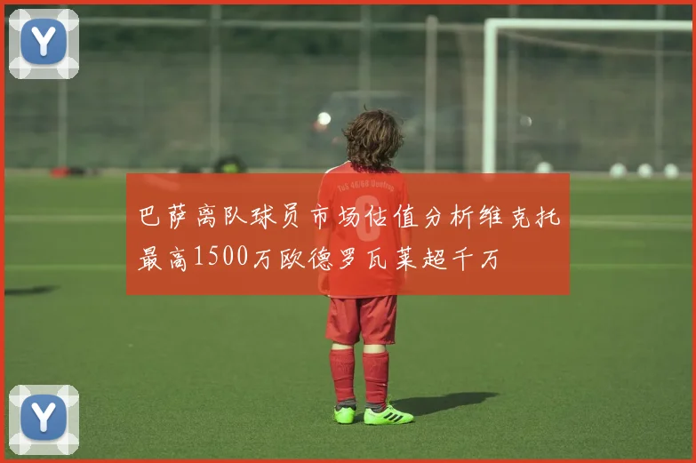 巴萨离队球员市场估值分析维克托最高1500万欧德罗瓦莱超千万
