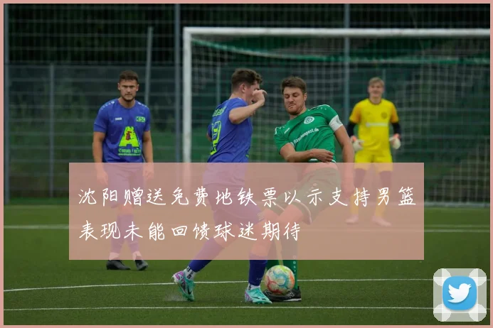 沈阳赠送免费地铁票以示支持男篮表现未能回馈球迷期待