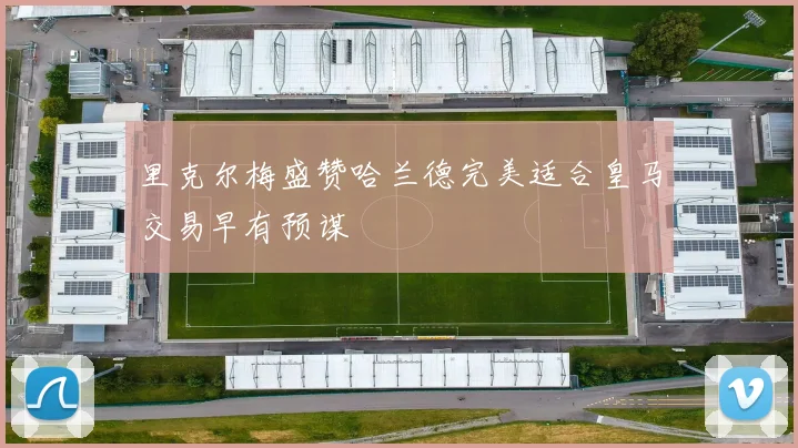 里克尔梅盛赞哈兰德完美适合皇马交易早有预谋
