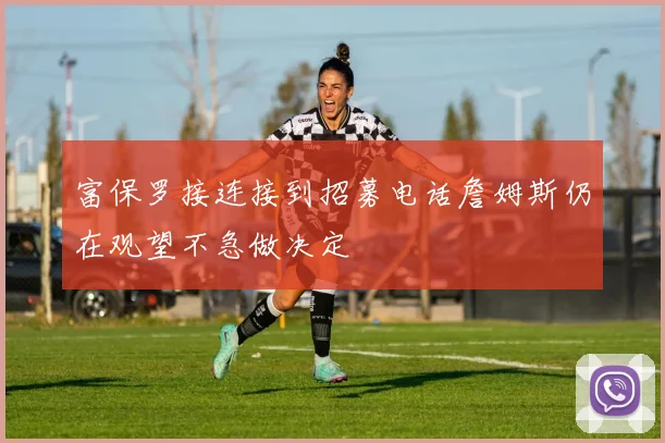 富保罗接连接到招募电话詹姆斯仍在观望不急做决定