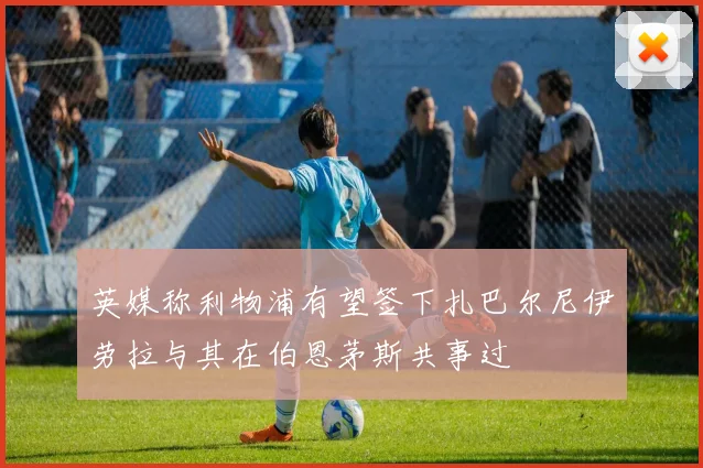 英媒称利物浦有望签下扎巴尔尼伊劳拉与其在伯恩茅斯共事过