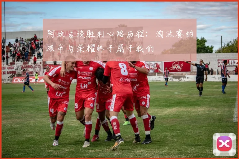 阿坎吉谈胜利心路历程：淘汰赛的艰辛与荣耀终于属于我们