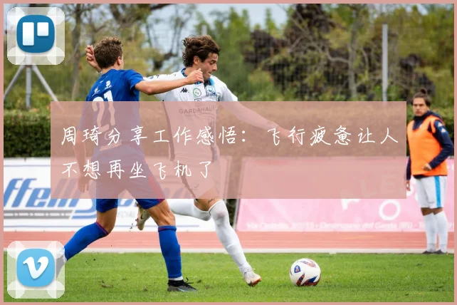 周琦分享工作感悟：飞行疲惫让人不想再坐飞机了