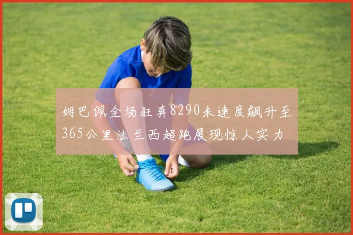姆巴佩全场狂奔8290米速度飙升至365公里法兰西超跑展现惊人实力