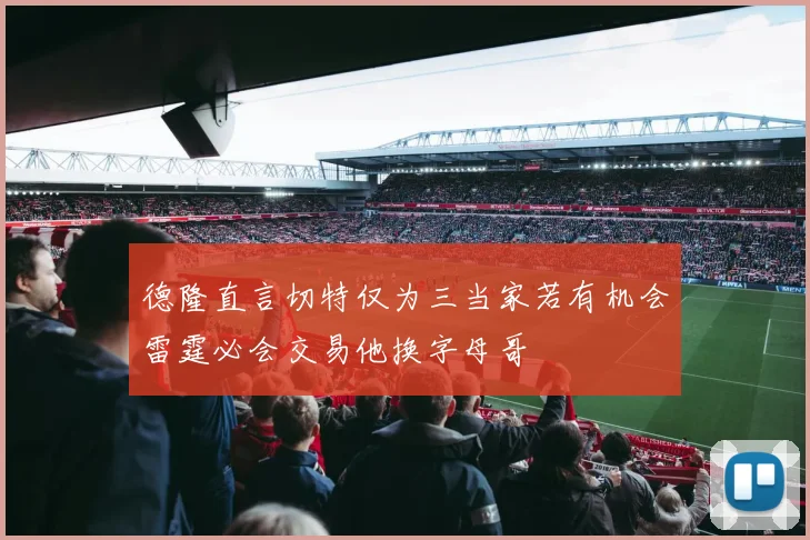 德隆直言切特仅为三当家若有机会雷霆必会交易他换字母哥