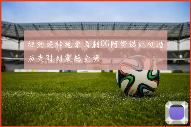 纽约逆转绝杀马刺OG阿努诺比创造历史时刻震撼全场