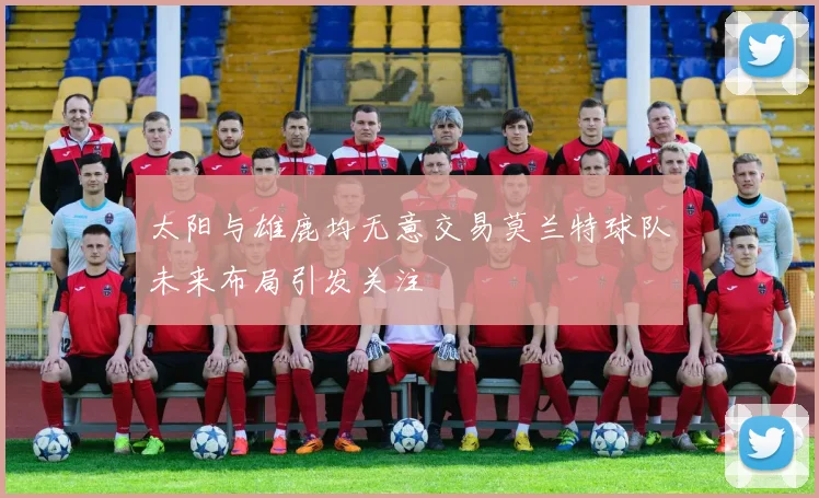 太阳与雄鹿均无意交易莫兰特球队未来布局引发关注