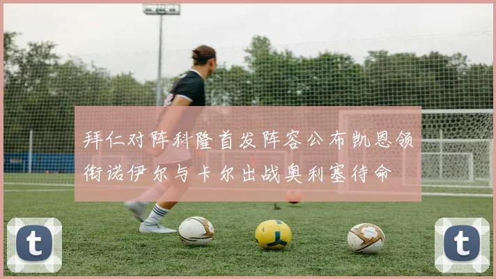 拜仁对阵科隆首发阵容公布凯恩领衔诺伊尔与卡尔出战奥利塞待命
