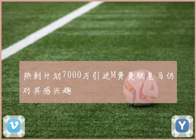 热刺计划7000万引进M费曼联皇马仍对其感兴趣