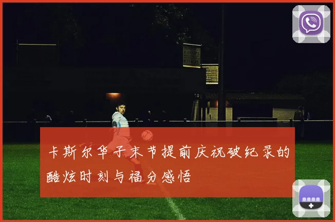 卡斯尔华子末节提前庆祝破纪录的酷炫时刻与福分感悟