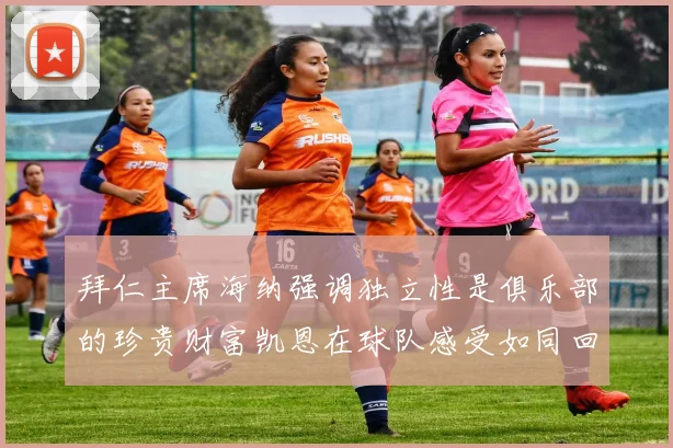 拜仁主席海纳强调独立性是俱乐部的珍贵财富凯恩在球队感受如同回家般自在