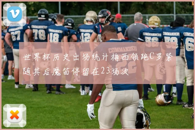 世界杯历史出场统计梅西领跑C罗紧随其后魔笛停留在23场次