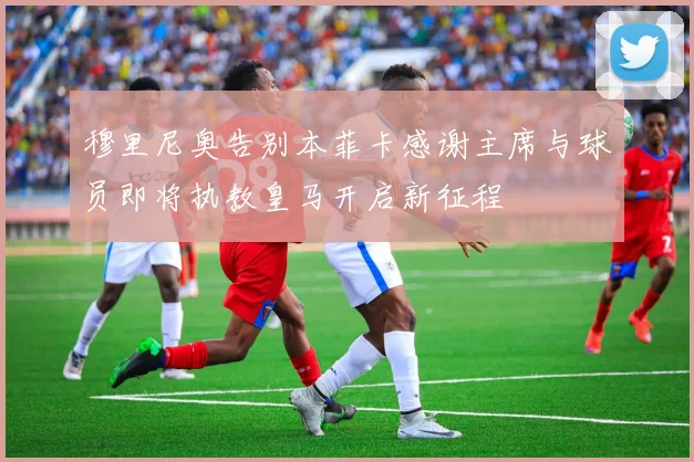 穆里尼奥告别本菲卡感谢主席与球员即将执教皇马开启新征程