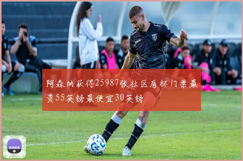 阿森纳获得25987张社区盾杯门票最贵55英镑最便宜30英镑