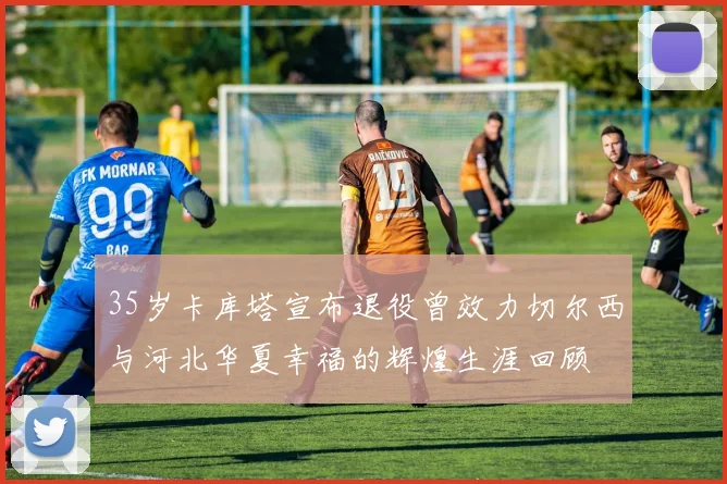 35岁卡库塔宣布退役曾效力切尔西与河北华夏幸福的辉煌生涯回顾